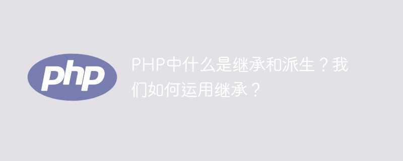 PHP中什么是继承和派生？我们如何运用继承？「建议收藏」