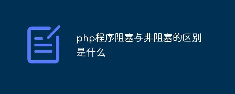 php程序阻塞与非阻塞的区别是什么意思_小程序用php还是java