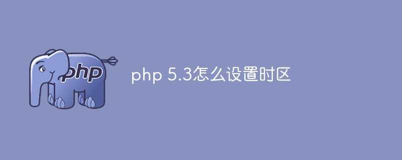 php 5.3怎么设置时区[通俗易懂]